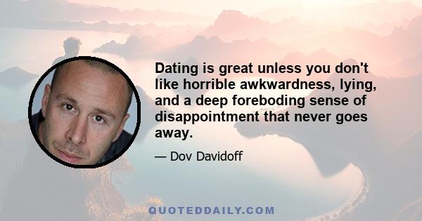 Dating is great unless you don't like horrible awkwardness, lying, and a deep foreboding sense of disappointment that never goes away.