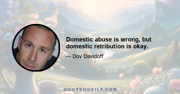 Domestic abuse is wrong, but domestic retribution is okay.