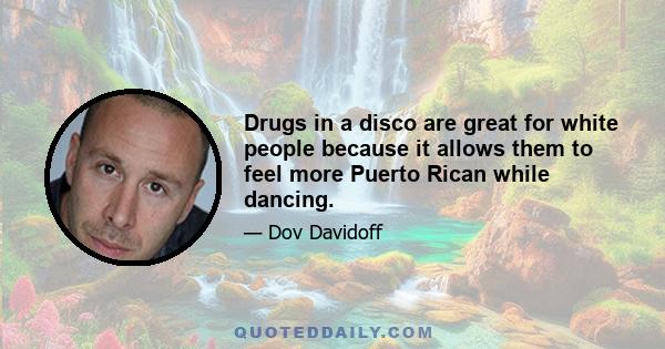 Drugs in a disco are great for white people because it allows them to feel more Puerto Rican while dancing.