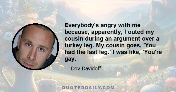 Everybody's angry with me because, apparently, I outed my cousin during an argument over a turkey leg. My cousin goes, 'You had the last leg.' I was like, 'You're gay.