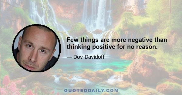 Few things are more negative than thinking positive for no reason.