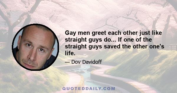 Gay men greet each other just like straight guys do... If one of the straight guys saved the other one's life.