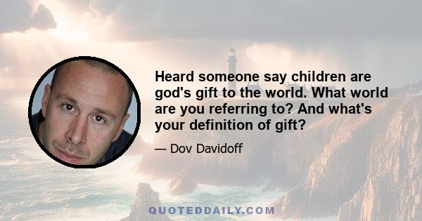 Heard someone say children are god's gift to the world. What world are you referring to? And what's your definition of gift?