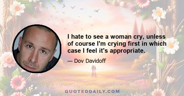 I hate to see a woman cry, unless of course I'm crying first in which case I feel it's appropriate.