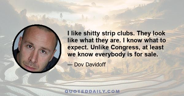 I like shitty strip clubs. They look like what they are. I know what to expect. Unlike Congress, at least we know everybody is for sale.