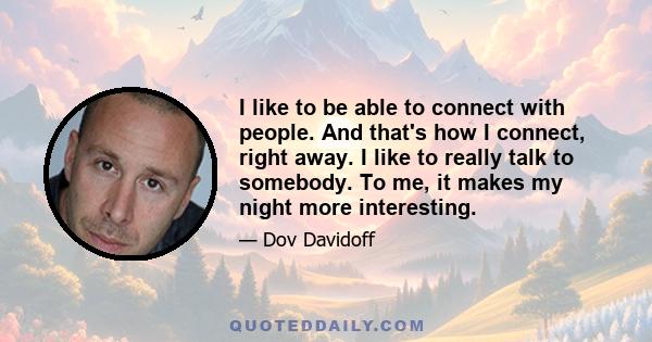 I like to be able to connect with people. And that's how I connect, right away. I like to really talk to somebody. To me, it makes my night more interesting.