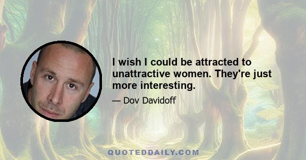 I wish I could be attracted to unattractive women. They're just more interesting.