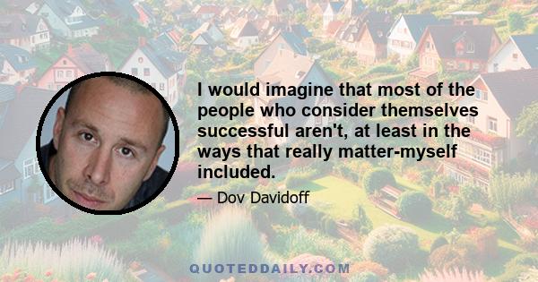 I would imagine that most of the people who consider themselves successful aren't, at least in the ways that really matter-myself included.