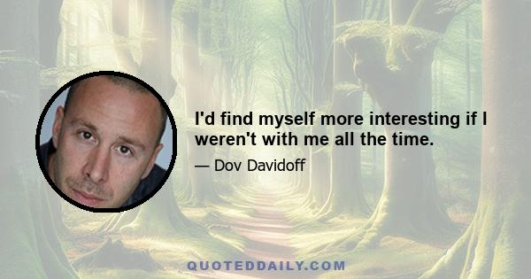 I'd find myself more interesting if I weren't with me all the time.