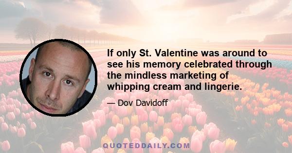 If only St. Valentine was around to see his memory celebrated through the mindless marketing of whipping cream and lingerie.