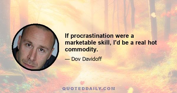 If procrastination were a marketable skill, I'd be a real hot commodity.