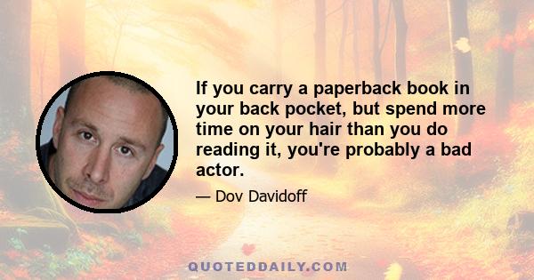 If you carry a paperback book in your back pocket, but spend more time on your hair than you do reading it, you're probably a bad actor.