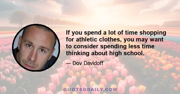 If you spend a lot of time shopping for athletic clothes, you may want to consider spending less time thinking about high school.