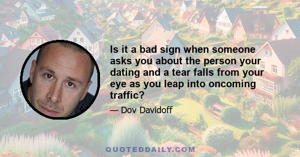 Is it a bad sign when someone asks you about the person your dating and a tear falls from your eye as you leap into oncoming traffic?