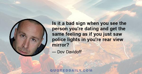 Is it a bad sign when you see the person you're dating and get the same feeling as if you just saw police lights in you're rear view mirror?