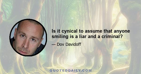 Is it cynical to assume that anyone smiling is a liar and a criminal?