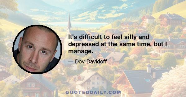 It's difficult to feel silly and depressed at the same time, but I manage.