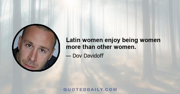 Latin women enjoy being women more than other women.