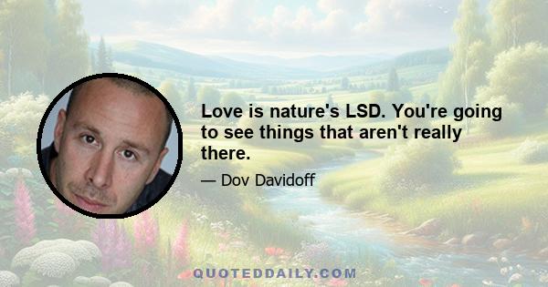 Love is nature's LSD. You're going to see things that aren't really there.