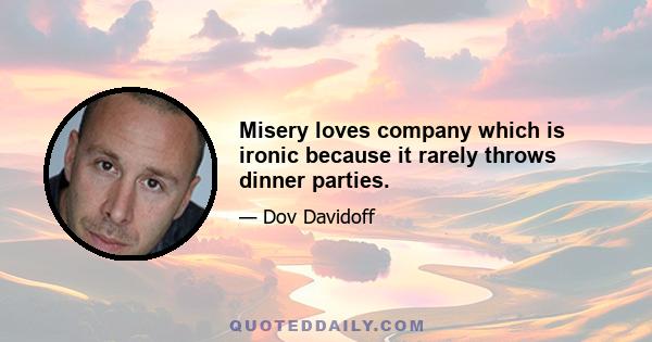 Misery loves company which is ironic because it rarely throws dinner parties.