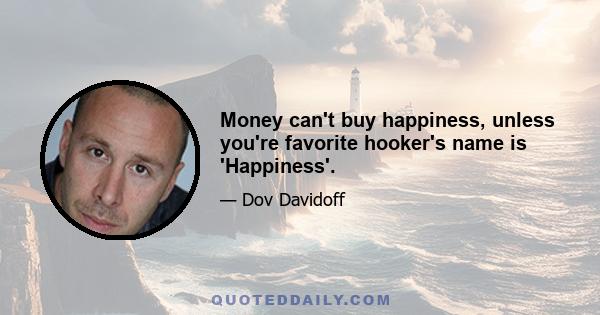 Money can't buy happiness, unless you're favorite hooker's name is 'Happiness'.