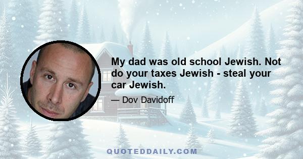 My dad was old school Jewish. Not do your taxes Jewish - steal your car Jewish.