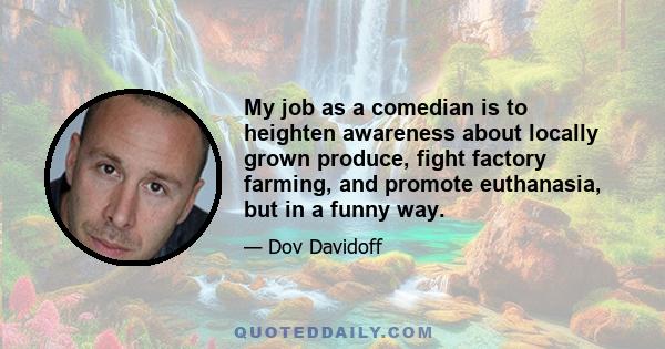 My job as a comedian is to heighten awareness about locally grown produce, fight factory farming, and promote euthanasia, but in a funny way.