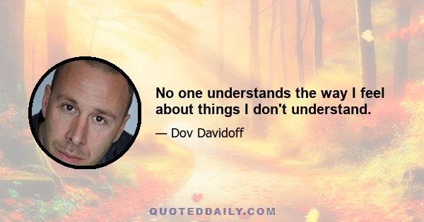 No one understands the way I feel about things I don't understand.