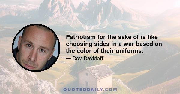 Patriotism for the sake of is like choosing sides in a war based on the color of their uniforms.