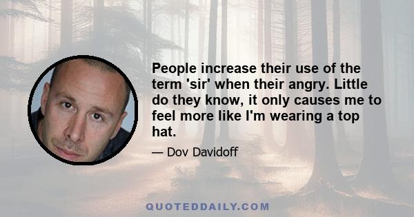 People increase their use of the term 'sir' when their angry. Little do they know, it only causes me to feel more like I'm wearing a top hat.