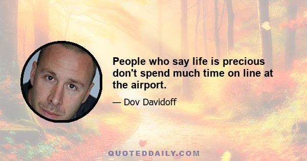 People who say life is precious don't spend much time on line at the airport.