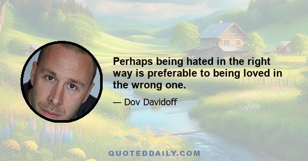 Perhaps being hated in the right way is preferable to being loved in the wrong one.