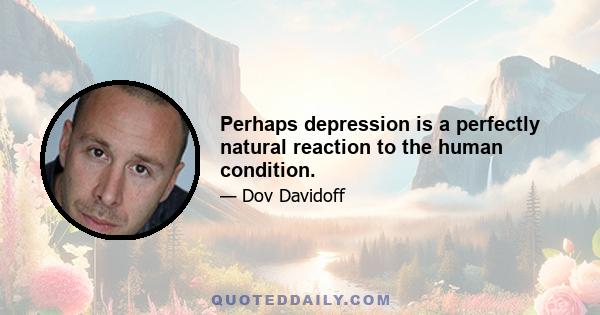 Perhaps depression is a perfectly natural reaction to the human condition.