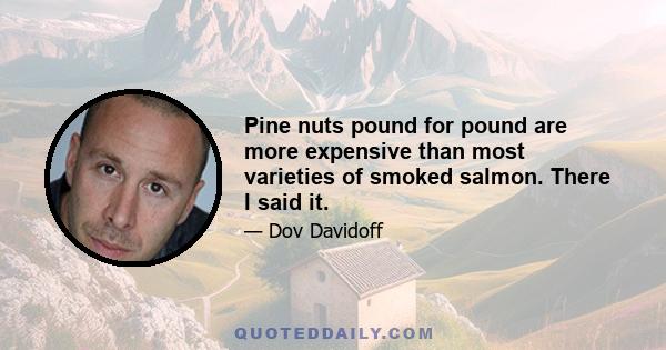 Pine nuts pound for pound are more expensive than most varieties of smoked salmon. There I said it.