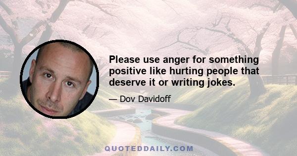 Please use anger for something positive like hurting people that deserve it or writing jokes.