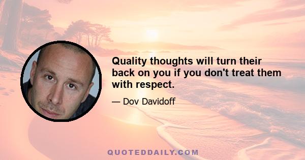 Quality thoughts will turn their back on you if you don't treat them with respect.