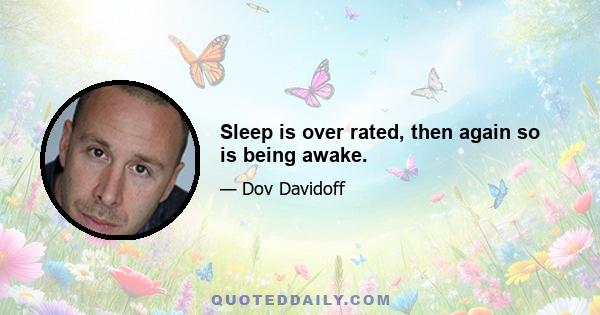 Sleep is over rated, then again so is being awake.