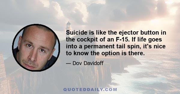 Suicide is like the ejector button in the cockpit of an F-15. If life goes into a permanent tail spin, it's nice to know the option is there.