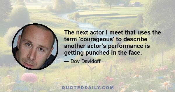 The next actor I meet that uses the term 'courageous' to describe another actor's performance is getting punched in the face.