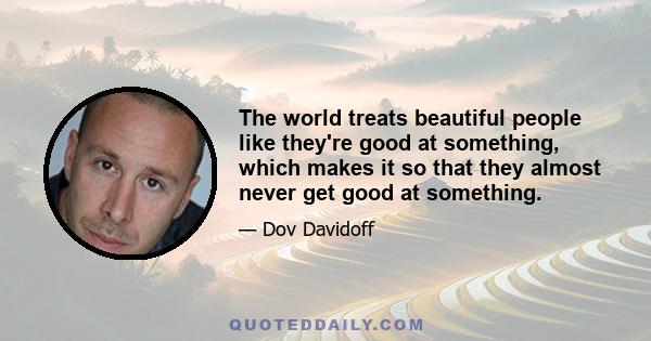 The world treats beautiful people like they're good at something, which makes it so that they almost never get good at something.