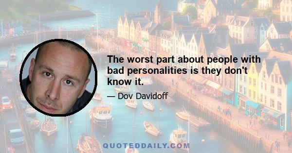 The worst part about people with bad personalities is they don't know it.