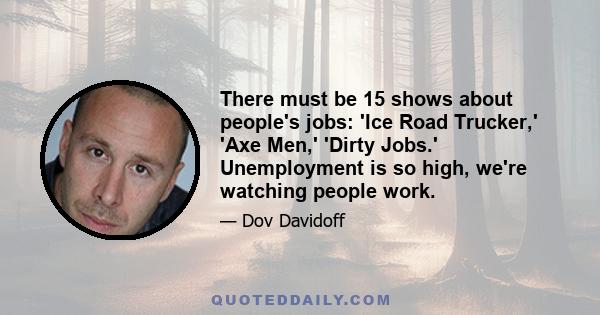 There must be 15 shows about people's jobs: 'Ice Road Trucker,' 'Axe Men,' 'Dirty Jobs.' Unemployment is so high, we're watching people work.