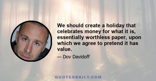 We should create a holiday that celebrates money for what it is, essentially worthless paper, upon which we agree to pretend it has value.