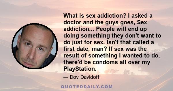 What is sex addiction? I asked a doctor and the guys goes, Sex addiction... People will end up doing something they don't want to do just for sex. Isn't that called a first date, man? If sex was the result of something