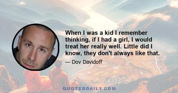 When I was a kid I remember thinking, if I had a girl, I would treat her really well. Little did I know, they don't always like that.