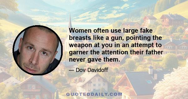 Women often use large fake breasts like a gun, pointing the weapon at you in an attempt to garner the attention their father never gave them.