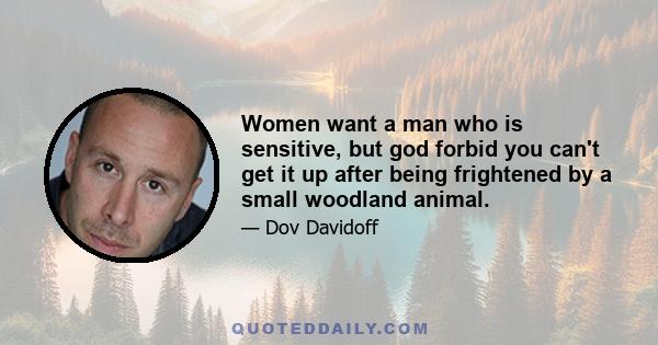 Women want a man who is sensitive, but god forbid you can't get it up after being frightened by a small woodland animal.