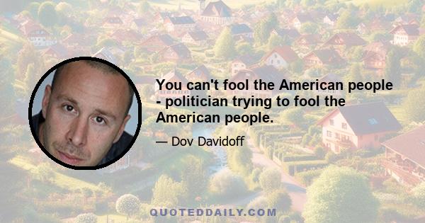 You can't fool the American people - politician trying to fool the American people.