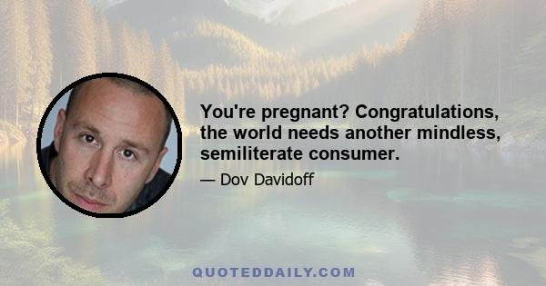 You're pregnant? Congratulations, the world needs another mindless, semiliterate consumer.