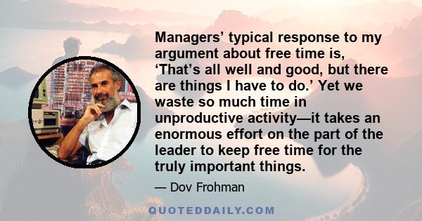 Managers’ typical response to my argument about free time is, ‘That’s all well and good, but there are things I have to do.’ Yet we waste so much time in unproductive activity—it takes an enormous effort on the part of